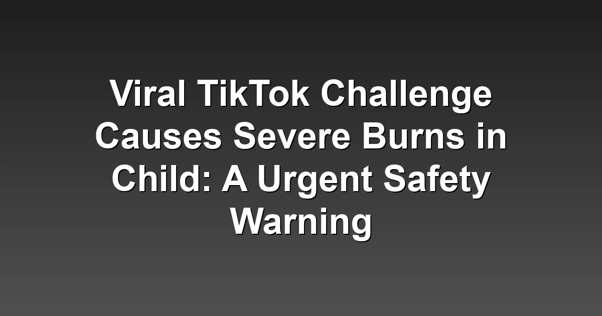 Viral TikTok Challenge Causes Severe Burns in Child: A Urgent Safety Warning